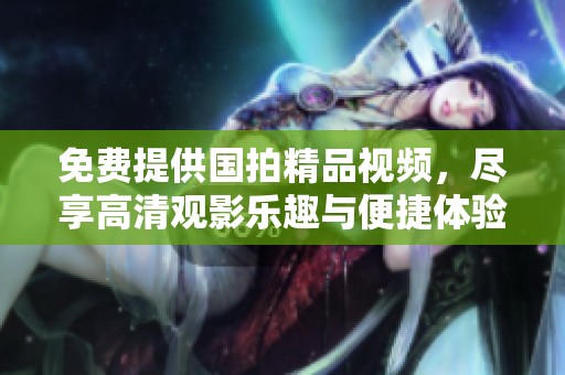 免费提供国拍精品视频，尽享高清观影乐趣与便捷体验