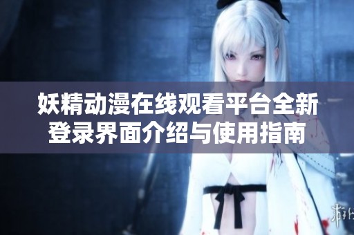 妖精动漫在线观看平台全新登录界面介绍与使用指南