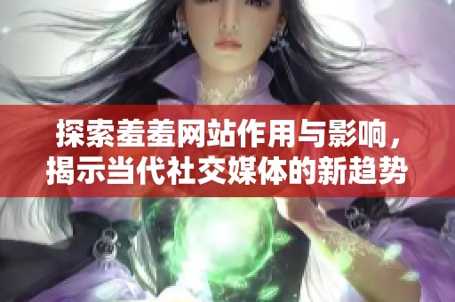 探索羞羞网站作用与影响，揭示当代社交媒体的新趋势
