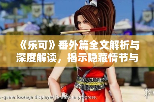 《乐可》番外篇全文解析与深度解读，揭示隐藏情节与人物关系