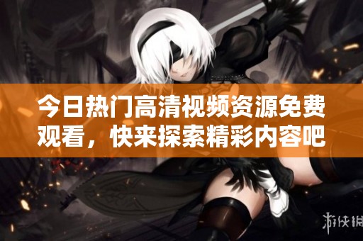 今日热门高清视频资源免费观看，快来探索精彩内容吧！