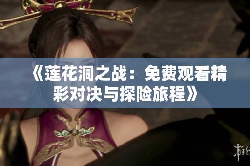 《莲花洞之战：免费观看精彩对决与探险旅程》