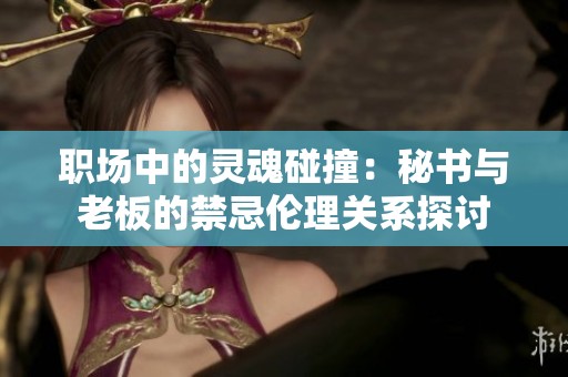 职场中的灵魂碰撞：秘书与老板的禁忌伦理关系探讨
