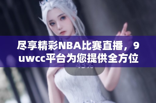 尽享精彩NBA比赛直播，9uwcc平台为您提供全方位观赛体验
