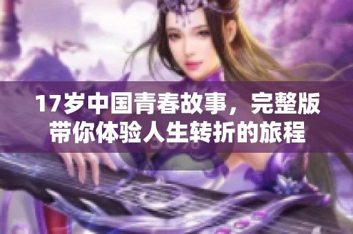 17岁中国青春故事，完整版带你体验人生转折的旅程