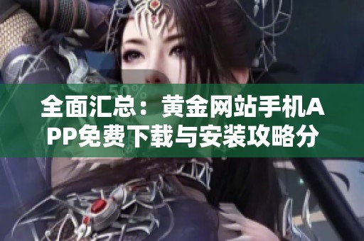 全面汇总：黄金网站手机APP免费下载与安装攻略分享