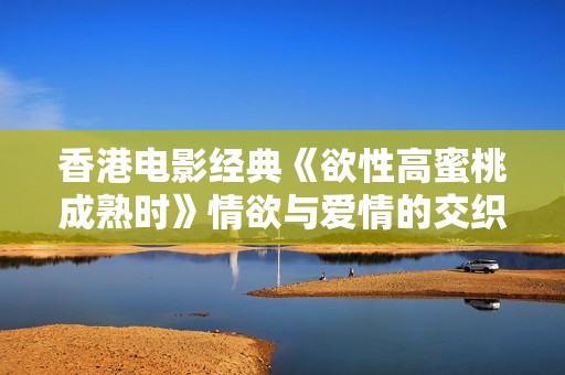 香港电影经典《欲性高蜜桃成熟时》情欲与爱情的交织探讨