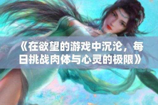 《在欲望的游戏中沉沦，每日挑战肉体与心灵的极限》