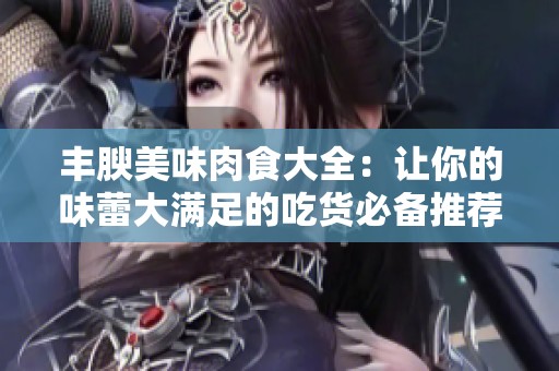 丰腴美味肉食大全：让你的味蕾大满足的吃货必备推荐