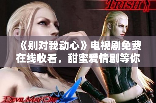 《别对我动心》电视剧免费在线收看，甜蜜爱情剧等你来追！