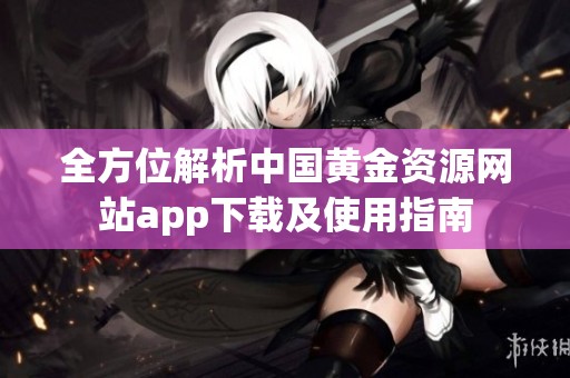 全方位解析中国黄金资源网站app下载及使用指南