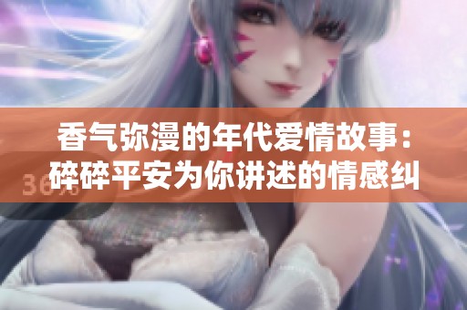 香气弥漫的年代爱情故事：碎碎平安为你讲述的情感纠葛