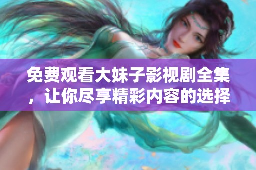 免费观看大妹子影视剧全集，让你尽享精彩内容的选择
