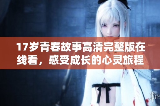17岁青春故事高清完整版在线看，感受成长的心灵旅程