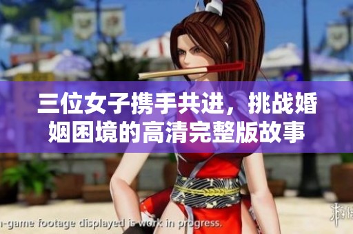 三位女子携手共进，挑战婚姻困境的高清完整版故事