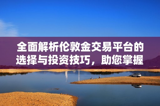 全面解析伦敦金交易平台的选择与投资技巧，助您掌握市场先机
