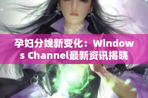 孕妇分娩新变化：Windows Channel最新资讯揭晓