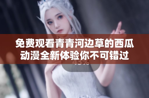 免费观看青青河边草的西瓜动漫全新体验你不可错过