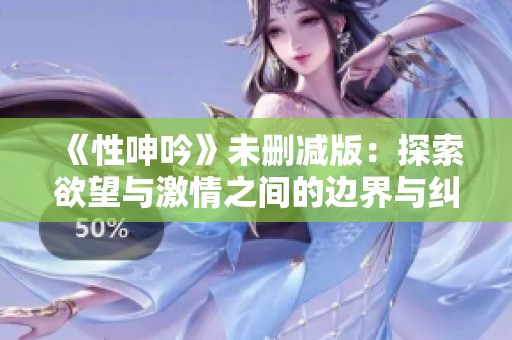 《性呻吟》未删减版：探索欲望与激情之间的边界与纠葛