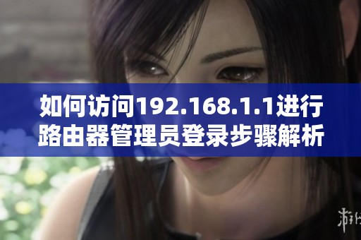 如何访问192.168.1.1进行路由器管理员登录步骤解析