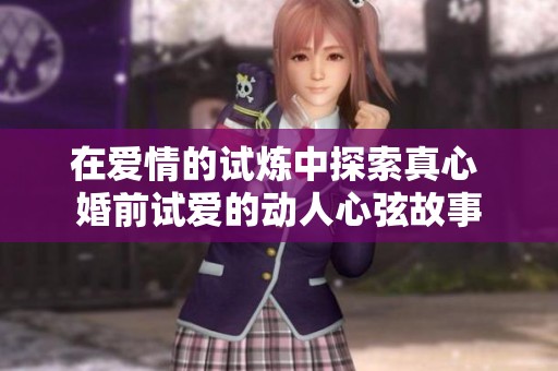 在爱情的试炼中探索真心 婚前试爱的动人心弦故事