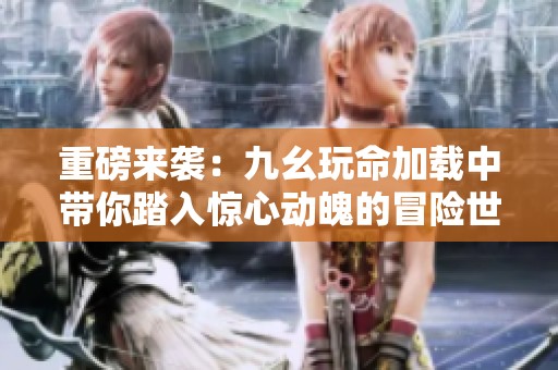 重磅来袭：九幺玩命加载中带你踏入惊心动魄的冒险世界