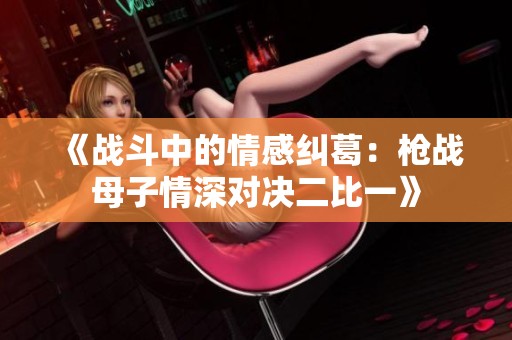 《战斗中的情感纠葛：枪战母子情深对决二比一》