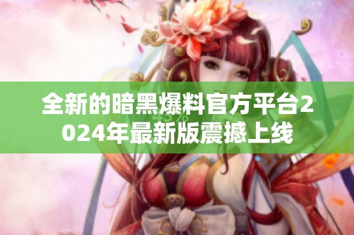 全新的暗黑爆料官方平台2024年最新版震撼上线