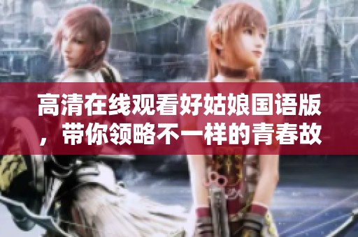 高清在线观看好姑娘国语版，带你领略不一样的青春故事