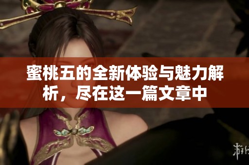蜜桃五的全新体验与魅力解析，尽在这一篇文章中