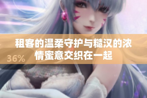 租客的温柔守护与糙汉的浓情蜜意交织在一起