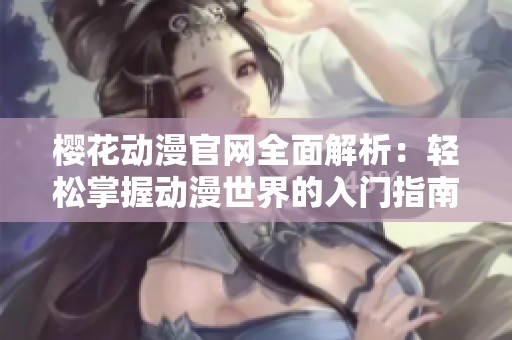 樱花动漫官网全面解析：轻松掌握动漫世界的入门指南