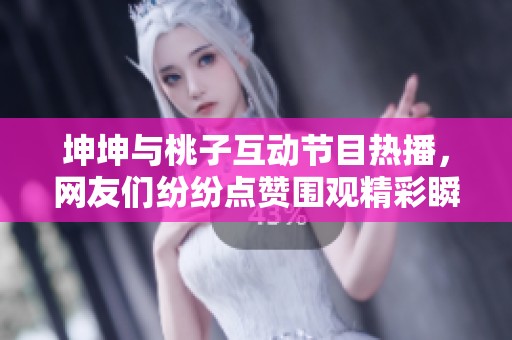 坤坤与桃子互动节目热播，网友们纷纷点赞围观精彩瞬间