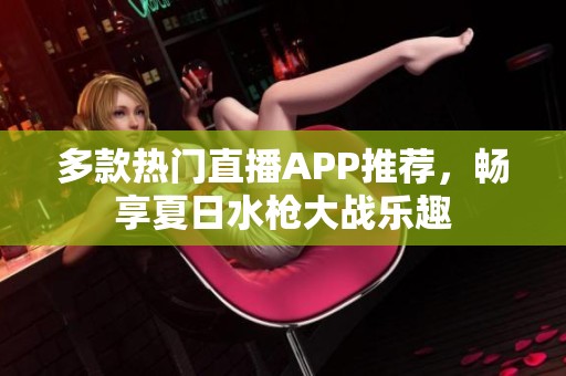 多款热门直播APP推荐，畅享夏日水枪大战乐趣