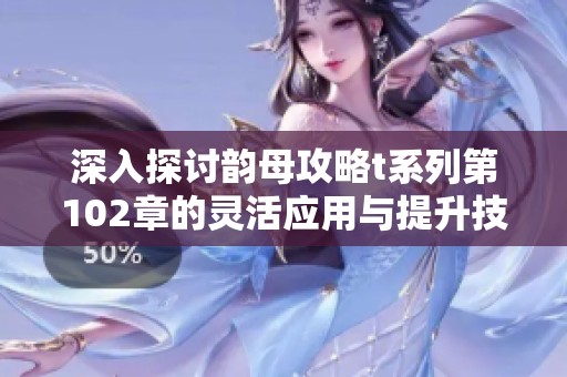 深入探讨韵母攻略t系列第102章的灵活应用与提升技巧