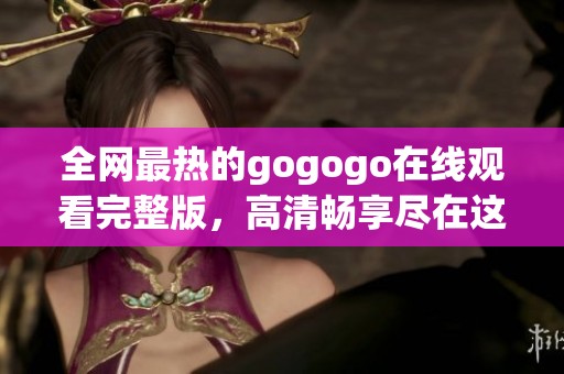 全网最热的gogogo在线观看完整版，高清畅享尽在这里