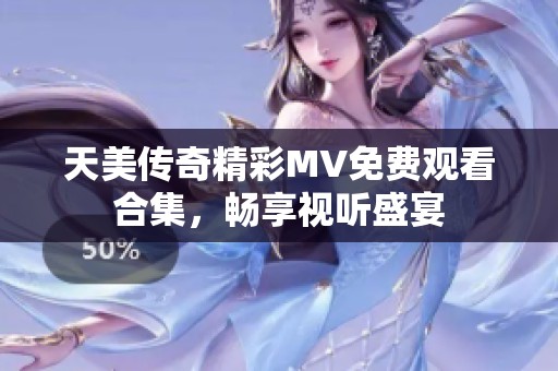 天美传奇精彩MV免费观看合集，畅享视听盛宴