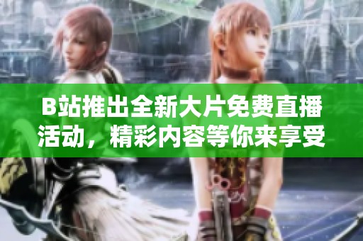 B站推出全新大片免费直播活动，精彩内容等你来享受！