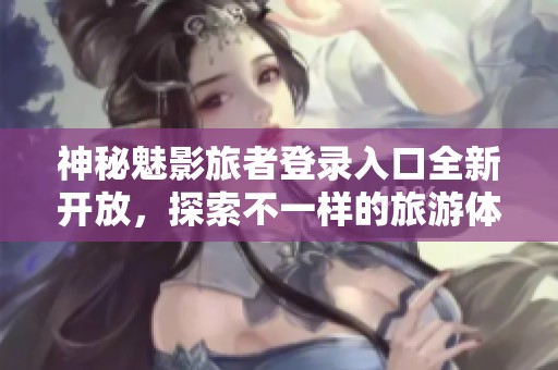 神秘魅影旅者登录入口全新开放，探索不一样的旅游体验
