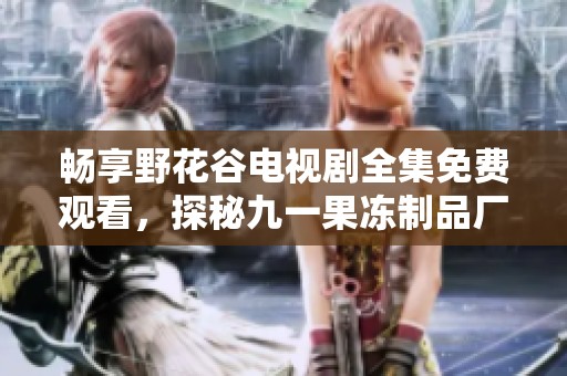 畅享野花谷电视剧全集免费观看，探秘九一果冻制品厂精彩故事