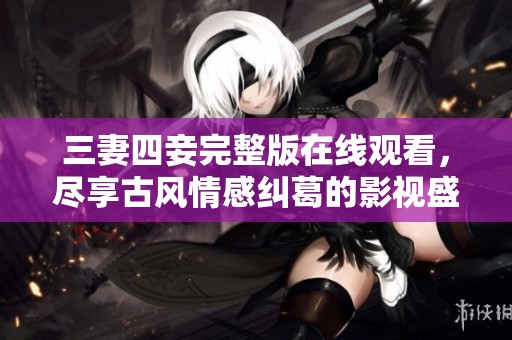 三妻四妾完整版在线观看，尽享古风情感纠葛的影视盛宴