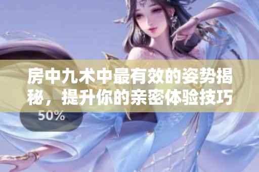 房中九术中最有效的姿势揭秘，提升你的亲密体验技巧