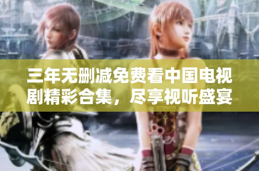 三年无删减免费看中国电视剧精彩合集，尽享视听盛宴