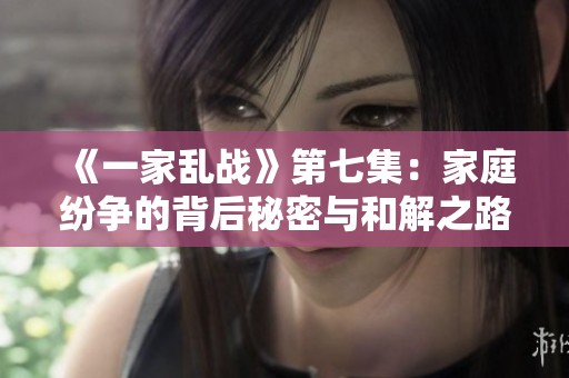 《一家乱战》第七集：家庭纷争的背后秘密与和解之路