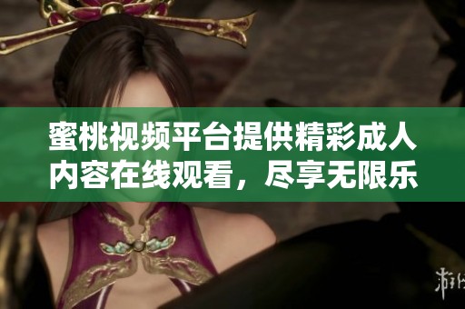 蜜桃视频平台提供精彩成人内容在线观看，尽享无限乐趣与诱惑