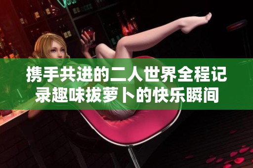 携手共进的二人世界全程记录趣味拔萝卜的快乐瞬间