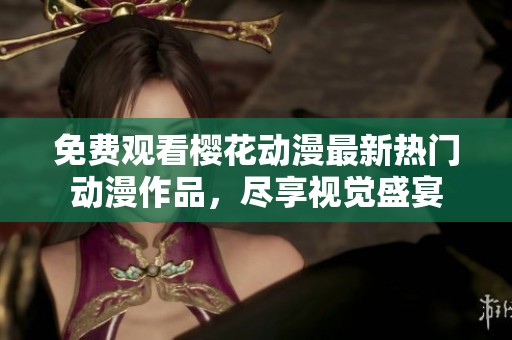 免费观看樱花动漫最新热门动漫作品，尽享视觉盛宴