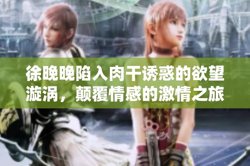 徐晚晚陷入肉干诱惑的欲望漩涡，颠覆情感的激情之旅