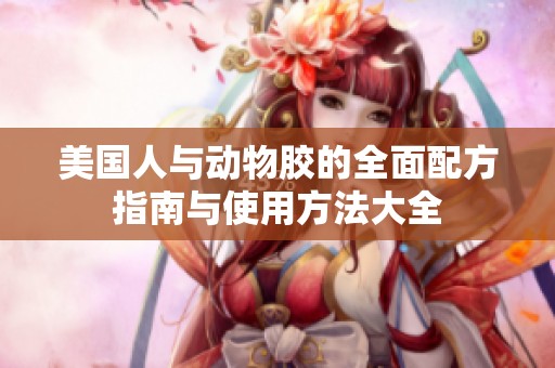美国人与动物胶的全面配方指南与使用方法大全