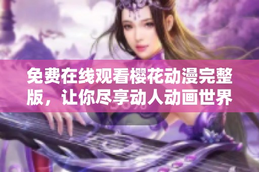 免费在线观看樱花动漫完整版，让你尽享动人动画世界